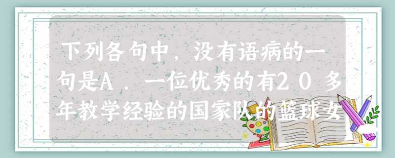 下列各句中,没有语病的一句是A.一位优秀的有20多年教学经验的国家队的篮球女教练。B.美术家和掐丝工人的合作,使景泰蓝器物推陈出新,博得多方面人士的爱好。C 下列各句中,没有语病的一句是A.一位优秀的有20多年教学经验的国家队的篮球女教练。B.美术家和掐丝工人的合作,使景泰蓝器物推陈出新,博得多方面人士的爱好。C