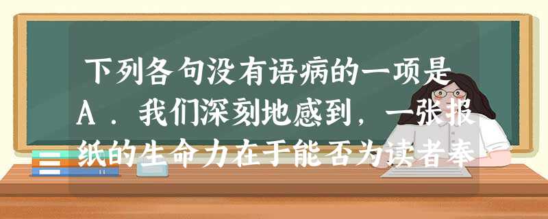 下列各句没有语病的一项是A.我们深刻地感到,一张报纸的生命力在于能否为读者奉上丰富、新颖、优质的精神食粮。B.他马上召集常委会进行研究,统一安排了现场会的内 下列各句没有语病的一项是A.我们深刻地感到,一张报纸的生命力在于能否为读者奉上丰富、新颖、优质的精神食粮。B.他马上召集常委会进行研究,统一安排了现场会的内
