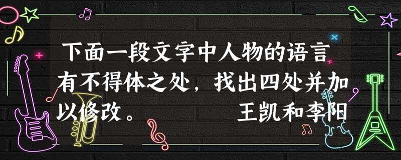 下面一段文字中人物的语言有不得体之处,找出四处并加以修改。 王凯和李阳从小学到高中都是同班同宿舍同桌,十几年来一起长大,友谊深厚,高考后两人分别被两 下面一段文字中人物的语言有不得体之处,找出四处并加以修改。 王凯和李阳从小学到高中都是同班同宿舍同桌,十几年来一起长大,友谊深厚,高考后两人分别被两