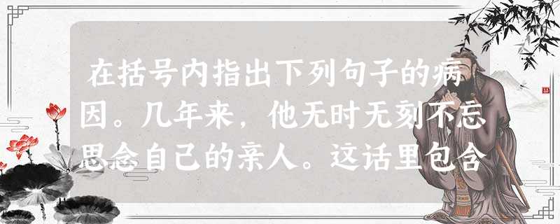 在括号内指出下列句子的病因。几年来,他无时无刻不忘思念自己的亲人。这话里包含多少无声的潜台词啊!我们坚信有这么一天,中国工业和农 在括号内指出下列句子的病因。几年来,他无时无刻不忘思念自己的亲人。这话里包含多少无声的潜台词啊!我们坚信有这么一天,中国工业和农
