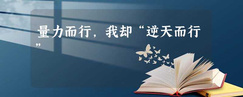 量力而行,我却“逆天而行” 量力而行,我却“逆天而行”