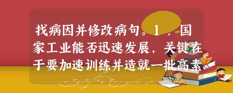 找病因并修改病句。1.国家工业能否迅速发展,关键在于要加速训练并造就一批高素质人才。___________________________________ 找病因并修改病句。1.国家工业能否迅速发展,关键在于要加速训练并造就一批高素质人才。___________________________________