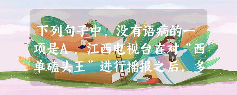 下列句子中,没有语病的一项是A.江西电视台在对“西单磕头王”进行播报之后,多家网站纷纷转播,引起了高度“围观”。据称,该男子在路边磕头乞讨,一个小 下列句子中,没有语病的一项是A.江西电视台在对“西单磕头王”进行播报之后,多家网站纷纷转播,引起了高度“围观”。据称,该男子在路边磕头乞讨,一个小