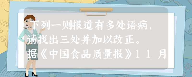下列一则报道有多处语病,请找出三处并加以改正。 据《中国食品质量报》11月12日报道,济南市十里堡蔬菜批发市场今年生姜上市大,价格上不去。由于一些 下列一则报道有多处语病,请找出三处并加以改正。 据《中国食品质量报》11月12日报道,济南市十里堡蔬菜批发市场今年生姜上市大,价格上不去。由于一些