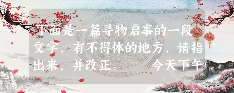 下面是一篇寻物启事的一段文字,有不得体的地方,请指出来,并改正。 今天下午10点左右,不幸在操场北端丢失英雄钢笔一支,望拾到者赶快交给高三班 下面是一篇寻物启事的一段文字,有不得体的地方,请指出来,并改正。 今天下午10点左右,不幸在操场北端丢失英雄钢笔一支,望拾到者赶快交给高三班