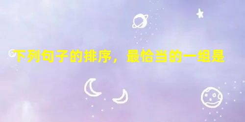 下列句子的排序,最恰当的一组是①风一吹来,柳枝轻轻地拂过,那平静如镜的水面泛起了一道微波。②风平浪静的时候,杨柳好像一位温顺的长发姑娘,将满头青丝洒向水面。 下列句子的排序,最恰当的一组是①风一吹来,柳枝轻轻地拂过,那平静如镜的水面泛起了一道微波。②风平浪静的时候,杨柳好像一位温顺的长发姑娘,将满头青丝洒向水面。