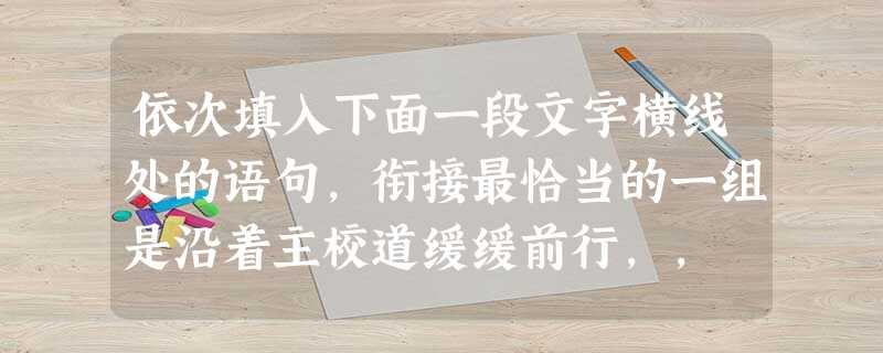 依次填入下面一段文字横线处的语句,衔接最恰当的一组是沿着主校道缓缓前行,, ,;,,,正是这平淡的桂花奉献给人们诱人的芬芳。桂树如同一把撑起的伞,在 依次填入下面一段文字横线处的语句,衔接最恰当的一组是沿着主校道缓缓前行,, ,;,,,正是这平淡的桂花奉献给人们诱人的芬芳。桂树如同一把撑起的伞,在