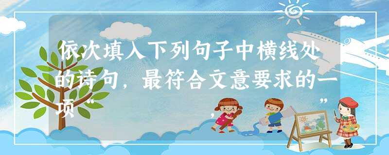 依次填入下列句子中横线处的诗句,最符合文意要求的一项“ , ”,不是简洁;“行到闹荷无水面,红莲沉醉白莲酣”,更不是简洁。“ , ” 依次填入下列句子中横线处的诗句,最符合文意要求的一项“ , ”,不是简洁;“行到闹荷无水面,红莲沉醉白莲酣”,更不是简洁。“ , ”