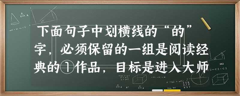 下面句子中划横线的“的”字,必须保留的一组是阅读经典的①作品,目标是进入大师的②精神的③天地,从大师那里汲取精神的④力量,所以我们要把阅读的⑤层次再提高 下面句子中划横线的“的”字,必须保留的一组是阅读经典的①作品,目标是进入大师的②精神的③天地,从大师那里汲取精神的④力量,所以我们要把阅读的⑤层次再提高