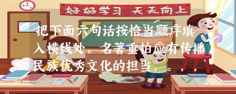 把下面六句话按恰当顺序填入横线处。名著重拍应有传播民族优秀文化的担当,。,,,。,其未来的发展就会像逐浪的浮萍,难以找到自己的根系。某些名著重拍对民族文 把下面六句话按恰当顺序填入横线处。名著重拍应有传播民族优秀文化的担当,。,,,。,其未来的发展就会像逐浪的浮萍,难以找到自己的根系。某些名著重拍对民族文