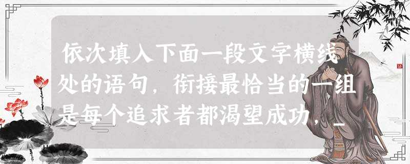 依次填入下面一段文字横线处的语句,衔接最恰当的一组是每个追求者都渴望成功,___________。___________,___________。___ 依次填入下面一段文字横线处的语句,衔接最恰当的一组是每个追求者都渴望成功,___________。___________,___________。___