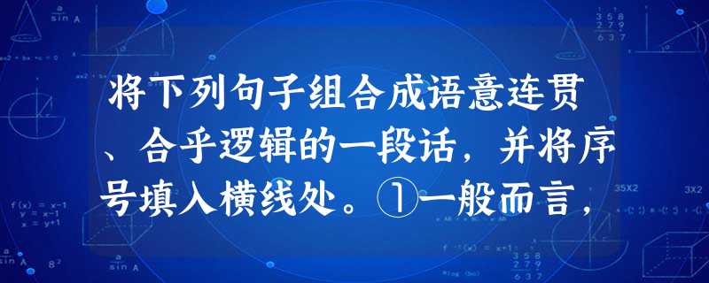 将下列句子组合成语意连贯、合乎逻辑的一段话,并将序号填入横线处。①一般而言,衡量一部论著的价值,一个学者的水准,要看同行怎样评论,其中应当包括批评的声音 将下列句子组合成语意连贯、合乎逻辑的一段话,并将序号填入横线处。①一般而言,衡量一部论著的价值,一个学者的水准,要看同行怎样评论,其中应当包括批评的声音