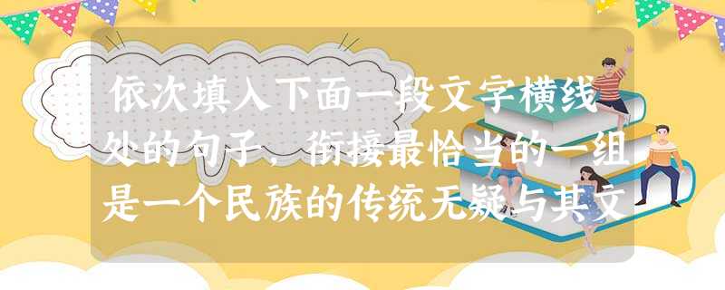依次填入下面一段文字横线处的句子,衔接最恰当的一组是一个民族的传统无疑与其文化密不可分。;。,。,因为文化传统与传统文化并不一样,两者差别之大,几乎可以跟蜜 依次填入下面一段文字横线处的句子,衔接最恰当的一组是一个民族的传统无疑与其文化密不可分。;。,。,因为文化传统与传统文化并不一样,两者差别之大,几乎可以跟蜜
