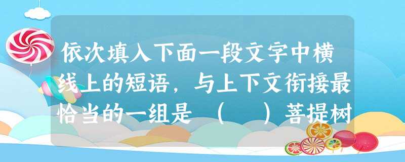 依次填入下面一段文字中横线上的短语,与上下文衔接最恰当的一组是 ( )菩提树下。清凉而且寂静;,嗡嗡声分外温柔。油绿的青草。修长的花径静静立着,仿佛在梦中,。① 依次填入下面一段文字中横线上的短语,与上下文衔接最恰当的一组是 ( )菩提树下。清凉而且寂静;,嗡嗡声分外温柔。油绿的青草。修长的花径静静立着,仿佛在梦中,。①