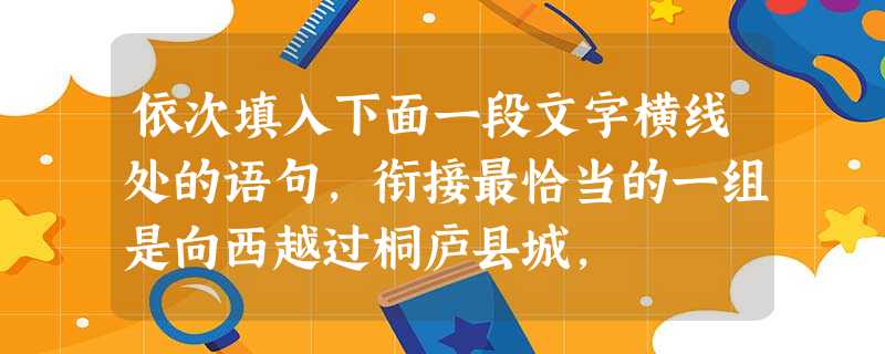 依次填入下面一段文字横线处的语句,衔接最恰当的一组是向西越过桐庐县城, ,这就是富春山的山子山孙了。东北西山下,是一片桑麻地, 依次填入下面一段文字横线处的语句,衔接最恰当的一组是向西越过桐庐县城, ,这就是富春山的山子山孙了。东北西山下,是一片桑麻地,