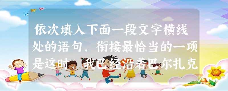 依次填入下面一段文字横线处的语句,衔接最恰当的一项是这时,我已经沿着巴尔扎克身边那一条笔直的沙径,走到了花园的尽头。沙径的两边种着两排高大的梧桐树。。花园的 依次填入下面一段文字横线处的语句,衔接最恰当的一项是这时,我已经沿着巴尔扎克身边那一条笔直的沙径,走到了花园的尽头。沙径的两边种着两排高大的梧桐树。。花园的