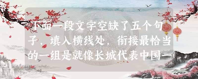 下面一段文字空缺了五个句子,填入横线处,衔接最恰当的一组是就像长城代表中国一样,五羊也代表着广州的形象。。因此,广州亚运会会徽选取了“羊”的创意。① 下面一段文字空缺了五个句子,填入横线处,衔接最恰当的一组是就像长城代表中国一样,五羊也代表着广州的形象。。因此,广州亚运会会徽选取了“羊”的创意。①