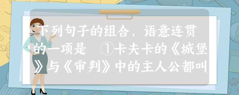 下列句子的组合,语意连贯的一项是 ①卡夫卡的《城堡》与《审判》中的主人公都叫K,不仅名字简化为符号,性格也几乎荡然无存。②这个人是一群人的缩影,甚至就是人类 下列句子的组合,语意连贯的一项是 ①卡夫卡的《城堡》与《审判》中的主人公都叫K,不仅名字简化为符号,性格也几乎荡然无存。②这个人是一群人的缩影,甚至就是人类