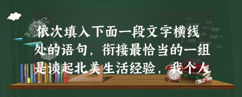 依次填入下面一段文字横线处的语句,衔接最恰当的一组是谈起北美生活经验,我个人感受最深的,便是浓浓的科幻氛围。有科幻传统的社会可以是商业的、现实的, 依次填入下面一段文字横线处的语句,衔接最恰当的一组是谈起北美生活经验,我个人感受最深的,便是浓浓的科幻氛围。有科幻传统的社会可以是商业的、现实的,