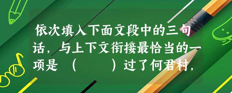 依次填入下面文段中的三句话,与上下文衔接最恰当的一项是 ( )过了何君村,走完崎岖的山路,眼前豁然开朗,只见一泓秋水静卧群山之中,原来这是一座人工水库,走过水 依次填入下面文段中的三句话,与上下文衔接最恰当的一项是 ( )过了何君村,走完崎岖的山路,眼前豁然开朗,只见一泓秋水静卧群山之中,原来这是一座人工水库,走过水