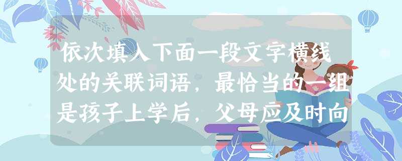 依次填入下面一段文字横线处的关联词语,最恰当的一组是孩子上学后,父母应及时向他们讲述如何管理和使用零花钱。孩子随着年龄的增长,消费愿望渐趋强烈,需要 依次填入下面一段文字横线处的关联词语,最恰当的一组是孩子上学后,父母应及时向他们讲述如何管理和使用零花钱。孩子随着年龄的增长,消费愿望渐趋强烈,需要