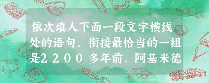 依次填人下面一段文字横线处的语句,衔接最恰当的一组是2200多年前,阿基米德掌握了足够的光学知识,设计出了一种能点燃敌人战船的秘密光学武器。,。,。。,但是 依次填人下面一段文字横线处的语句,衔接最恰当的一组是2200多年前,阿基米德掌握了足够的光学知识,设计出了一种能点燃敌人战船的秘密光学武器。,。,。。,但是