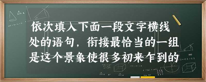 依次填入下面一段文字横线处的语句,衔接最恰当的一组是这个景象使很多初来乍到的中国旅行者很受震动,__________,__________,______ 依次填入下面一段文字横线处的语句,衔接最恰当的一组是这个景象使很多初来乍到的中国旅行者很受震动,__________,__________,______