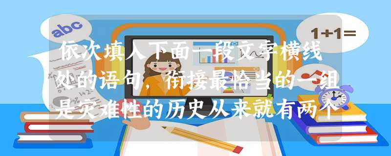 依次填入下面一段文字横线处的语句,衔接最恰当的一组是灾难性的历史从来就有两个含义,即死去的历史和活着的历史。,。,。,。只有在灾难的句号化为一片良药时,我们 依次填入下面一段文字横线处的语句,衔接最恰当的一组是灾难性的历史从来就有两个含义,即死去的历史和活着的历史。,。,。,。只有在灾难的句号化为一片良药时,我们