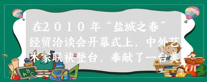 在2010年“盐城之春”经贸洽谈会开幕式上,中外艺术家联袂登台,奉献了一台美轮美奂的大型文艺晚会。《相约盐城》用欢快的歌舞、款款的深情, ▲ ;《河海情 在2010年“盐城之春”经贸洽谈会开幕式上,中外艺术家联袂登台,奉献了一台美轮美奂的大型文艺晚会。《相约盐城》用欢快的歌舞、款款的深情, ▲ ;《河海情