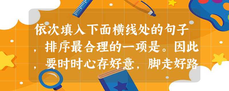 依次填入下面横线处的句子,排序最合理的一项是。因此,要时时心存好意,脚走好路,身行好事。①打桥牌时,我们手中的牌不论好坏,都要把它打到淋漓尽致;②抓 依次填入下面横线处的句子,排序最合理的一项是。因此,要时时心存好意,脚走好路,身行好事。①打桥牌时,我们手中的牌不论好坏,都要把它打到淋漓尽致;②抓