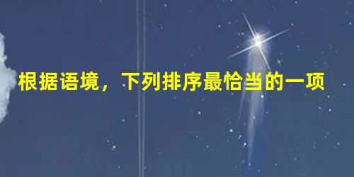 根据语境,下列排序最恰当的一项是这就是善良的力量_____________________________①她属于人②她属于更文明更民主更发展更富强的社会③ 根据语境,下列排序最恰当的一项是这就是善良的力量_____________________________①她属于人②她属于更文明更民主更发展更富强的社会③