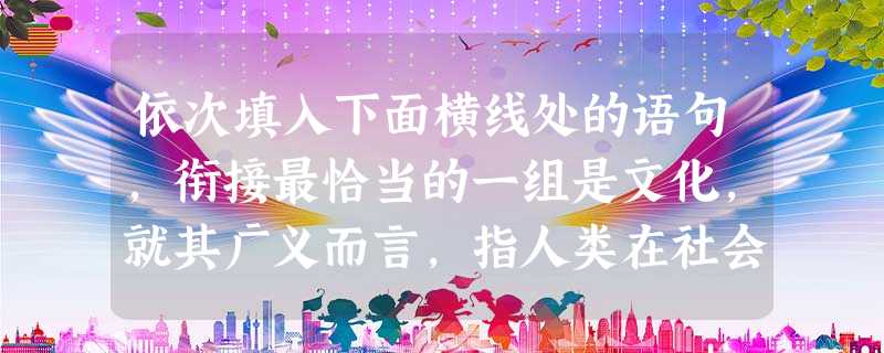 依次填入下面横线处的语句,衔接最恰当的一组是文化,就其广义而言,指人类在社会实践中创造的物质财富和精神财富的总和。①是什么把全世界的中华儿女联结在一起?②中 依次填入下面横线处的语句,衔接最恰当的一组是文化,就其广义而言,指人类在社会实践中创造的物质财富和精神财富的总和。①是什么把全世界的中华儿女联结在一起?②中