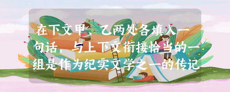 在下文甲、乙两处各填入一句话,与上下文衔接恰当的一组是作为纪实文学之一的传记文学,也要考虑到“文”与“实”二者的有机联系。_甲_,而靠浮辞丽藻挥洒成篇,只 在下文甲、乙两处各填入一句话,与上下文衔接恰当的一组是作为纪实文学之一的传记文学,也要考虑到“文”与“实”二者的有机联系。_甲_,而靠浮辞丽藻挥洒成篇,只