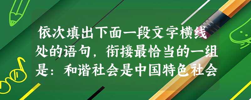 依次填出下面一段文字横线处的语句,衔接最恰当的一组是:和谐社会是中国特色社会主义的本质属性。______。________,_______。________ 依次填出下面一段文字横线处的语句,衔接最恰当的一组是:和谐社会是中国特色社会主义的本质属性。______。________,_______。________