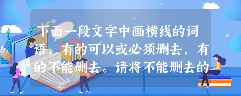 下面一段文字中画横线的词语,有的可以或必须删去,有的不能删去。请将不能删去的三处的序号写在横线上。记者从我国最大的①煤层气开发公司——中联煤层气有限公司 下面一段文字中画横线的词语,有的可以或必须删去,有的不能删去。请将不能删去的三处的序号写在横线上。记者从我国最大的①煤层气开发公司——中联煤层气有限公司
