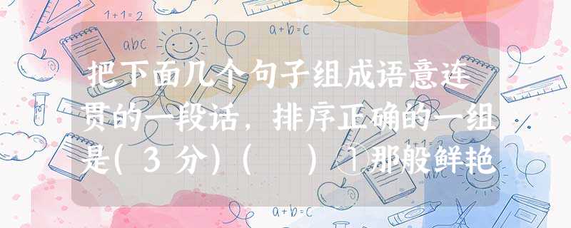 把下面几个句子组成语意连贯的一段话,排序正确的一组是(3分)( )①那般鲜艳的绿,直向远方铺排开去③在小雨的浸染下,更是与占城的黄土形成了鲜明的对照⑧那是莲,是 把下面几个句子组成语意连贯的一段话,排序正确的一组是(3分)( )①那般鲜艳的绿,直向远方铺排开去③在小雨的浸染下,更是与占城的黄土形成了鲜明的对照⑧那是莲,是