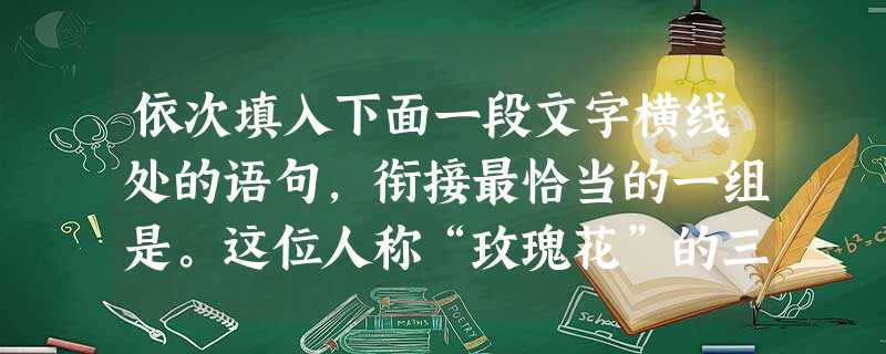 依次填入下面一段文字横线处的语句,衔接最恰当的一组是。这位人称“玫瑰花”的三小姐出场便是不凡,“修眉俊眼,顾盼神飞,文采精华,见之忘俗”。她组织过诗社,“直 依次填入下面一段文字横线处的语句,衔接最恰当的一组是。这位人称“玫瑰花”的三小姐出场便是不凡,“修眉俊眼,顾盼神飞,文采精华,见之忘俗”。她组织过诗社,“直