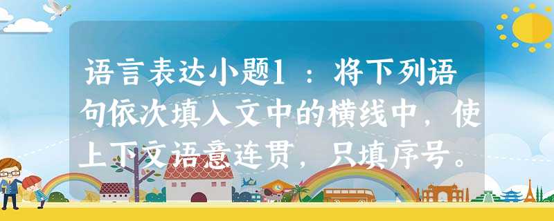 语言表达小题1:将下列语句依次填入文中的横线中,使上下文语意连贯,只填序号。现在我们大学工科一年级开这门“阅读与写作”课,来替换以前的“写作” 语言表达小题1:将下列语句依次填入文中的横线中,使上下文语意连贯,只填序号。现在我们大学工科一年级开这门“阅读与写作”课,来替换以前的“写作”