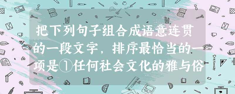 把下列句子组合成语意连贯的一段文字,排序最恰当的一项是①任何社会文化的雅与俗往往有一种向对方靠拢的本然倾向②社会底层往往出于仰慕而仿效雅文化③包括将自己的文化通 把下列句子组合成语意连贯的一段文字,排序最恰当的一项是①任何社会文化的雅与俗往往有一种向对方靠拢的本然倾向②社会底层往往出于仰慕而仿效雅文化③包括将自己的文化通