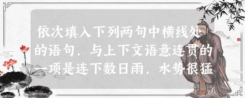 依次填入下列两句中横线处的语句,与上下文语意连贯的一项是连下数日雨,水势很猛,雪瀑从断崖腾滚而下,跌入弥漫着茫茫水气的深涧,。我在对面的崖边站了片刻,襟前 依次填入下列两句中横线处的语句,与上下文语意连贯的一项是连下数日雨,水势很猛,雪瀑从断崖腾滚而下,跌入弥漫着茫茫水气的深涧,。我在对面的崖边站了片刻,襟前