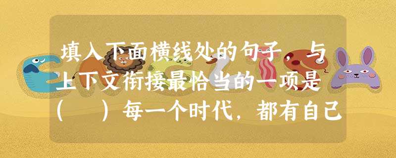 填入下面横线处的句子,与上下文衔接最恰当的一项是 ( )每一个时代,都有自己的精神象征。十多万青藏铁路建设者在世界屋脊上,筑就了中华民族伟大精神的新高度。建成青 填入下面横线处的句子,与上下文衔接最恰当的一项是 ( )每一个时代,都有自己的精神象征。十多万青藏铁路建设者在世界屋脊上,筑就了中华民族伟大精神的新高度。建成青