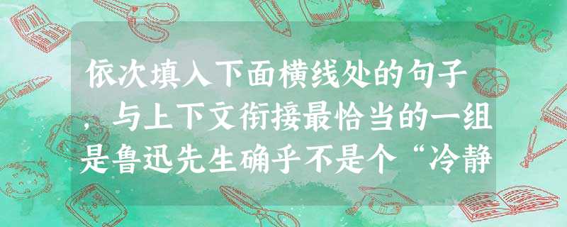 依次填入下面横线处的句子,与上下文衔接最恰当的一组是鲁迅先生确乎不是个“冷静”的人,他的憎正由于他的爱,______。这是“理智的捷径”,可是不结晶在冥想里,而 依次填入下面横线处的句子,与上下文衔接最恰当的一组是鲁迅先生确乎不是个“冷静”的人,他的憎正由于他的爱,______。这是“理智的捷径”,可是不结晶在冥想里,而