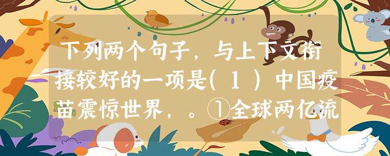 下列两个句子,与上下文衔接较好的一项是(1)中国疫苗震惊世界,。①全球两亿流感病人有望受益。②光是美国一个国家就预定了7500万份这种疫苗)(2)现代战争使用电 下列两个句子,与上下文衔接较好的一项是(1)中国疫苗震惊世界,。①全球两亿流感病人有望受益。②光是美国一个国家就预定了7500万份这种疫苗)(2)现代战争使用电