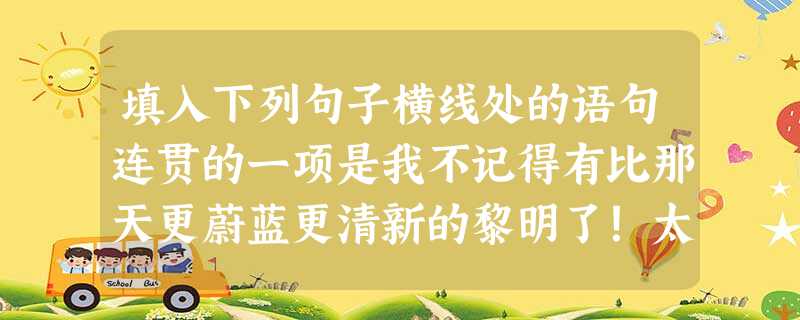 填入下列句子横线处的语句连贯的一项是我不记得有比那天更蔚蓝更清新的黎明了!太阳刚刚从苍苍的山巅后面露出来,________,使人感到一种甜美的倦意。 A.山顶的 填入下列句子横线处的语句连贯的一项是我不记得有比那天更蔚蓝更清新的黎明了!太阳刚刚从苍苍的山巅后面露出来,________,使人感到一种甜美的倦意。 A.山顶的