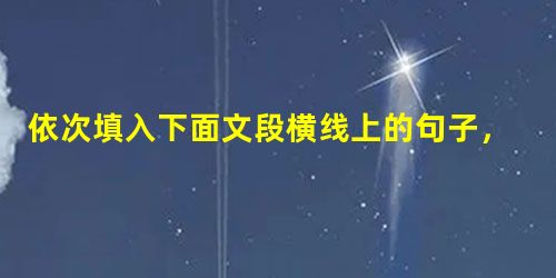 依次填入下面文段横线上的句子,与上下文衔接最恰当的一组是而在诗,离开了猜想的空间却可能意味着贫乏。当然。在那间僻静的小屋的墙上,慢慢地贴满了令人 依次填入下面文段横线上的句子,与上下文衔接最恰当的一组是而在诗,离开了猜想的空间却可能意味着贫乏。当然。在那间僻静的小屋的墙上,慢慢地贴满了令人