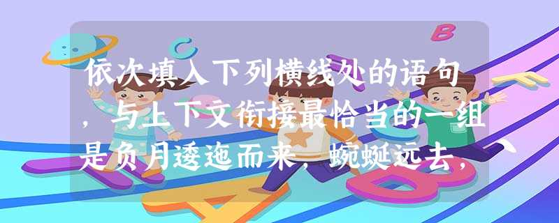 依次填入下列横线处的语句,与上下文衔接最恰当的一组是负月逶迤而来,蜿蜒远去,。我们依旧喜欢翻阅那迷人的风景,,因为我们都曾拥有那无悔的青春,那不灭的希望。① 依次填入下列横线处的语句,与上下文衔接最恰当的一组是负月逶迤而来,蜿蜒远去,。我们依旧喜欢翻阅那迷人的风景,,因为我们都曾拥有那无悔的青春,那不灭的希望。①