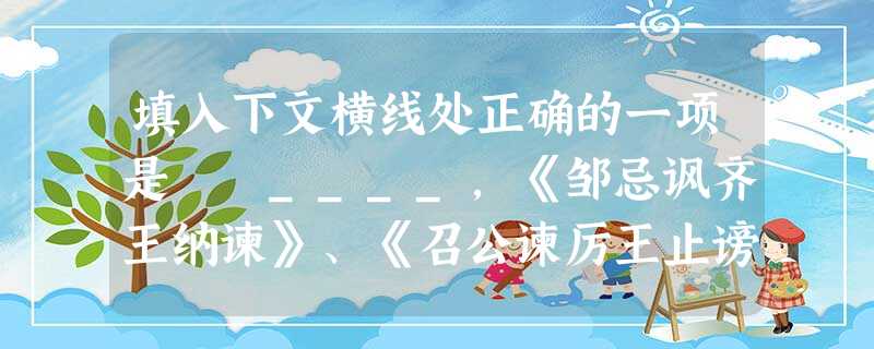 填入下文横线处正确的一项是 ____,《邹忌讽齐王纳谏》、《召公谏厉王止谤》这两篇古文,我们对照着读,大有可以借鉴之处。A.谏难,纳谏尤难B.追古思今C. 填入下文横线处正确的一项是 ____,《邹忌讽齐王纳谏》、《召公谏厉王止谤》这两篇古文,我们对照着读,大有可以借鉴之处。A.谏难,纳谏尤难B.追古思今C.
