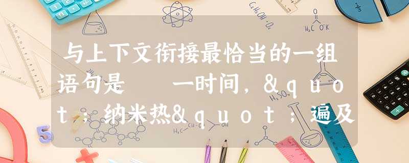 与上下文衔接最恰当的一组语句是 一时间,"纳米热"遍及全球。____,纳米科技在我国也逐渐受到重视。现在,以纳米材料和纳米技术注册的公司已达近100个。_ 与上下文衔接最恰当的一组语句是 一时间,"纳米热"遍及全球。____,纳米科技在我国也逐渐受到重视。现在,以纳米材料和纳米技术注册的公司已达近100个。_