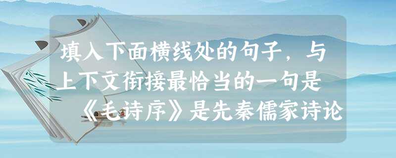填入下面横线处的句子,与上下文衔接最恰当的一句是 《毛诗序》是先秦儒家诗论的总结,其中心内容是阐述诗歌与封建政教的关系。____。"正得失,动天地,感鬼神 填入下面横线处的句子,与上下文衔接最恰当的一句是 《毛诗序》是先秦儒家诗论的总结,其中心内容是阐述诗歌与封建政教的关系。____。"正得失,动天地,感鬼神