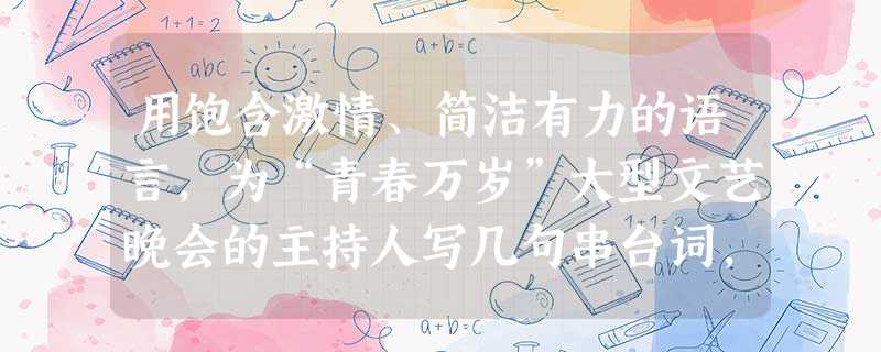 用饱含激情、简洁有力的语言,为“青春万岁”大型文艺晚会的主持人写几句串台词,引出下面的节目。--------------------- 用饱含激情、简洁有力的语言,为“青春万岁”大型文艺晚会的主持人写几句串台词,引出下面的节目。---------------------